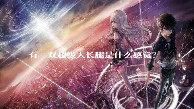 有一双超级大长腿是什么感觉？