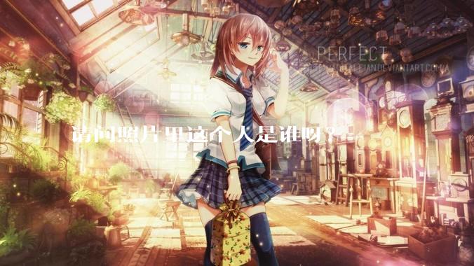 请问照片里这个人是谁呀？