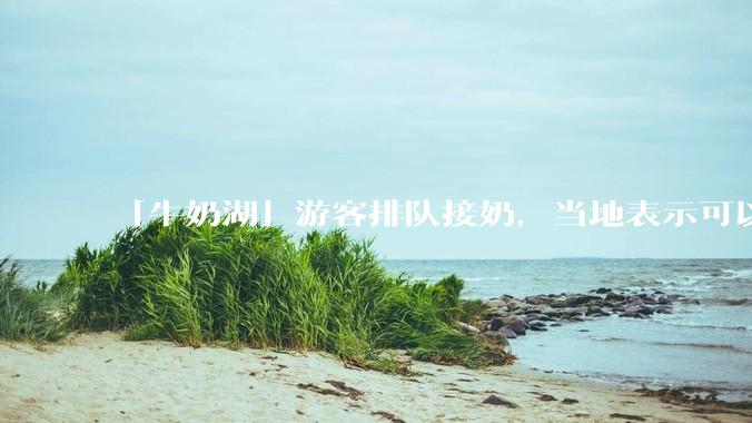 「牛奶湖」游客排队接奶，当地表示可以放心喝，是否符合食品安全标准？此营销行为对当地牧业是否有宣传作用？