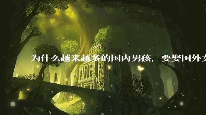 为什么越来越多的国内男孩，要娶国外女孩?