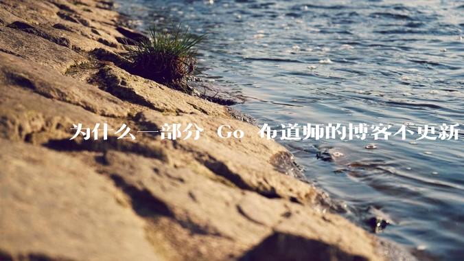 为什么一部分 Go 布道师的博客不更新了？