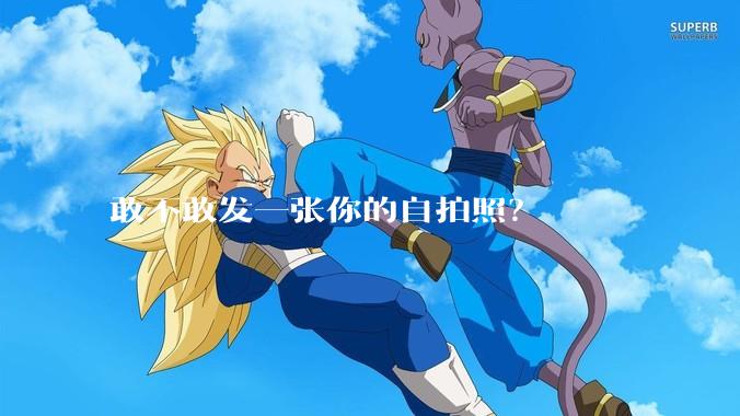 敢不敢发一张你的自拍照？