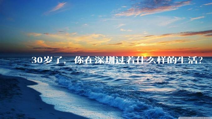 30岁了，你在深圳过着什么样的生活？
