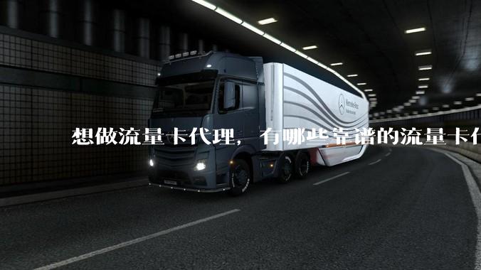 想做流量卡代理，有哪些靠谱的流量卡代理平台？